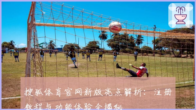 搜狐体育官网新版亮点解析：注册教程与功能体验全揭秘