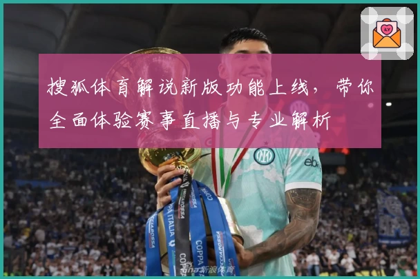搜狐体育解说新版功能上线，带你全面体验赛事直播与专业解析