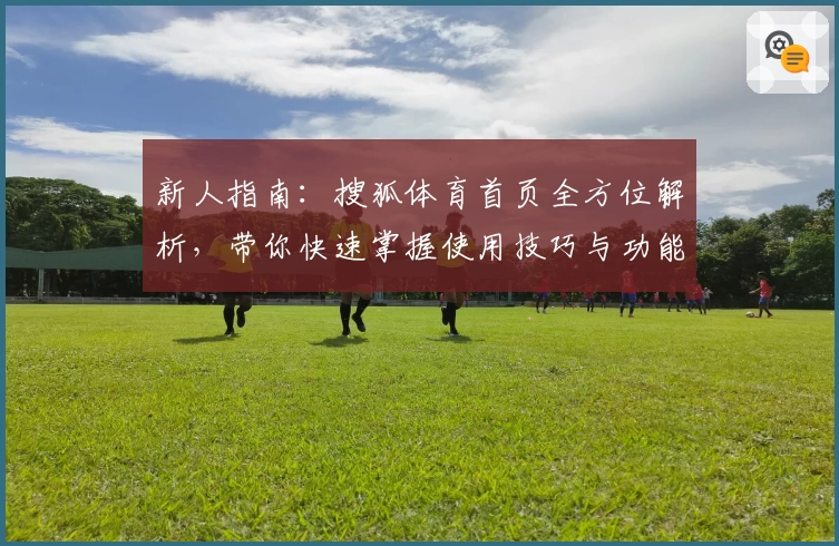 新人指南：搜狐体育首页全方位解析，带你快速掌握使用技巧与功能亮点