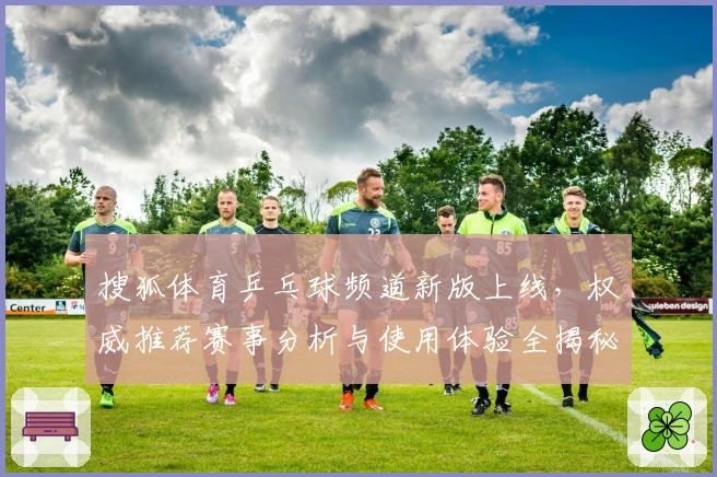 搜狐体育乒乓球频道新版上线，权威推荐赛事分析与使用体验全揭秘