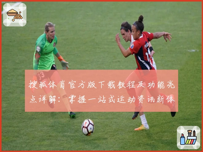 搜狐体育官方版下载教程及功能亮点详解：掌握一站式运动资讯新体验