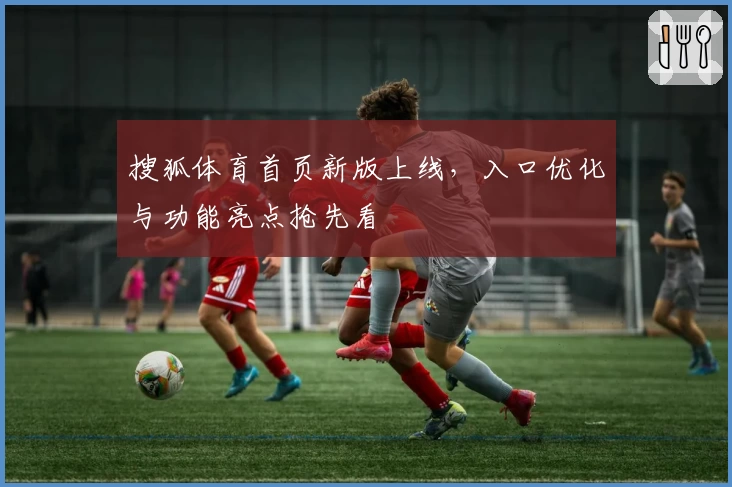 搜狐体育首页新版上线，入口优化与功能亮点抢先看