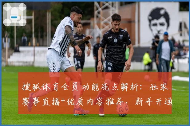 搜狐体育会员功能亮点解析：独家赛事直播+优质内容推荐，新手开通全流程指南