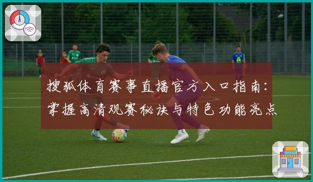 搜狐体育赛事直播官方入口指南:掌握高清观赛秘诀与特色功能亮点